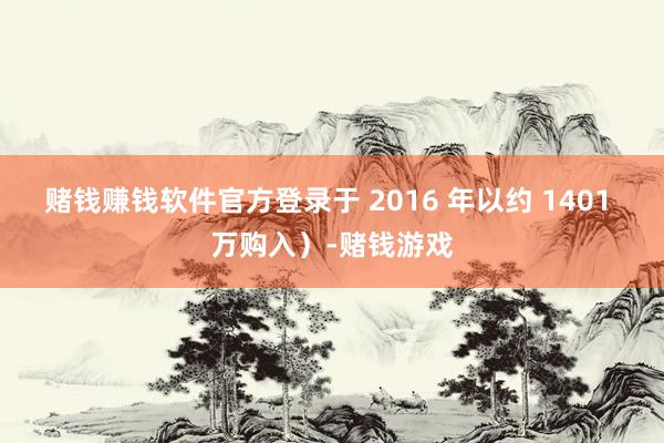 赌钱赚钱软件官方登录于 2016 年以约 1401 万购入）-赌钱游戏