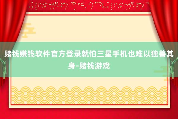 赌钱赚钱软件官方登录就怕三星手机也难以独善其身-赌钱游戏