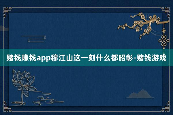 赌钱赚钱app穆江山这一刻什么都昭彰-赌钱游戏