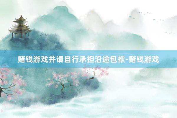 赌钱游戏并请自行承担沿途包袱-赌钱游戏