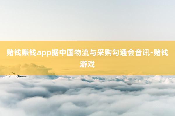 赌钱赚钱app据中国物流与采购勾通会音讯-赌钱游戏