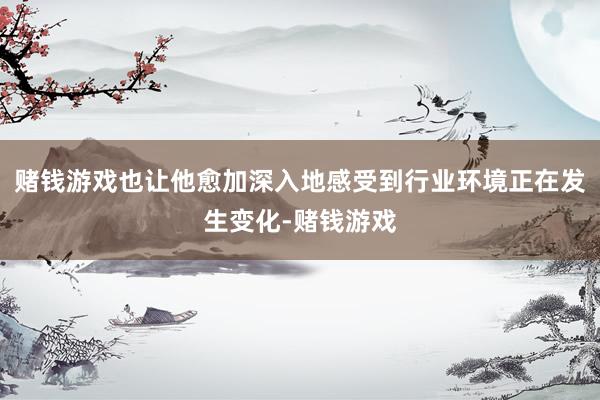 赌钱游戏也让他愈加深入地感受到行业环境正在发生变化-赌钱游戏