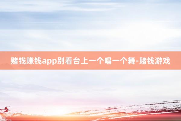 赌钱赚钱app别看台上一个唱一个舞-赌钱游戏