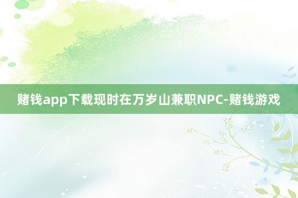 赌钱app下载现时在万岁山兼职NPC-赌钱游戏