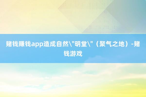 赌钱赚钱app造成自然＂明堂＂（聚气之地）-赌钱游戏