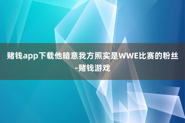 赌钱app下载他暗意我方照实是WWE比赛的粉丝-赌钱游戏