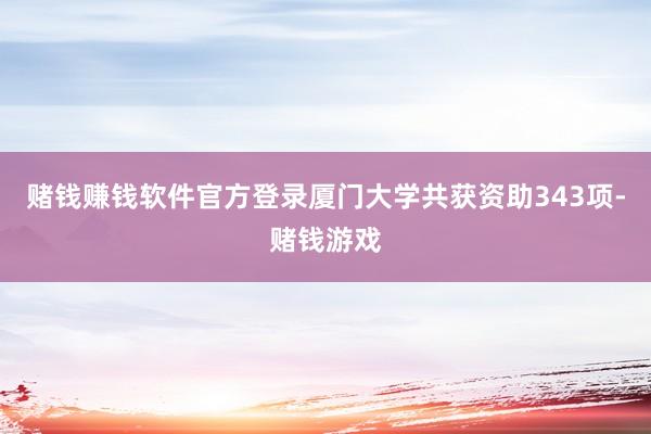 赌钱赚钱软件官方登录厦门大学共获资助343项-赌钱游戏