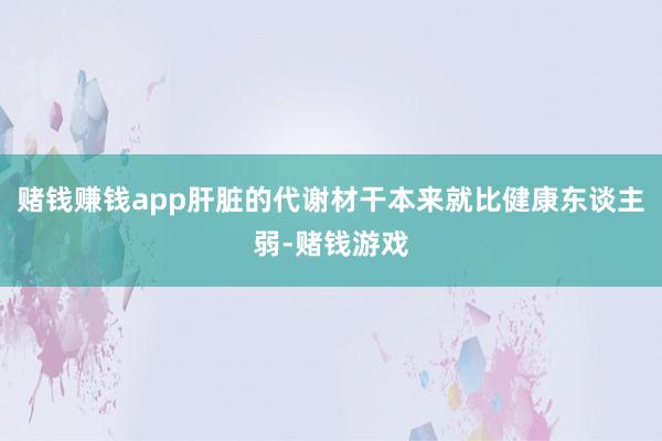 赌钱赚钱app肝脏的代谢材干本来就比健康东谈主弱-赌钱游戏